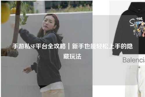手游私SF平台全攻略｜新手也能轻松上手的隐藏玩法