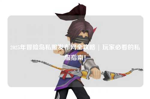 2025年冒险岛私服发布网全攻略 | 玩家必看的私服指南！