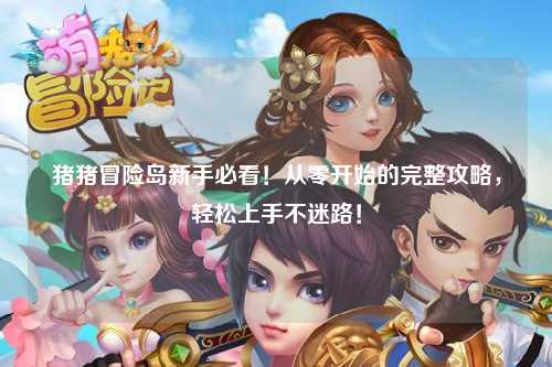 猪猪冒险岛新手必看！从零开始的完整攻略，轻松上手不迷路！