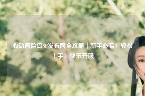 心动冒险岛SF发布网全攻略｜新手必看！轻松上手，快乐开服