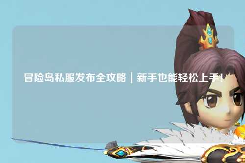 冒险岛私服发布全攻略｜新手也能轻松上手！
